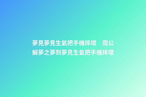 夢見夢見生氣把手機摔壞　周公解夢之夢到夢見生氣把手機摔壞